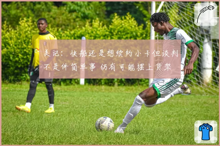 美记：快船还是想续约小卡但谈判不是件简单事 仍有可能摆上货架