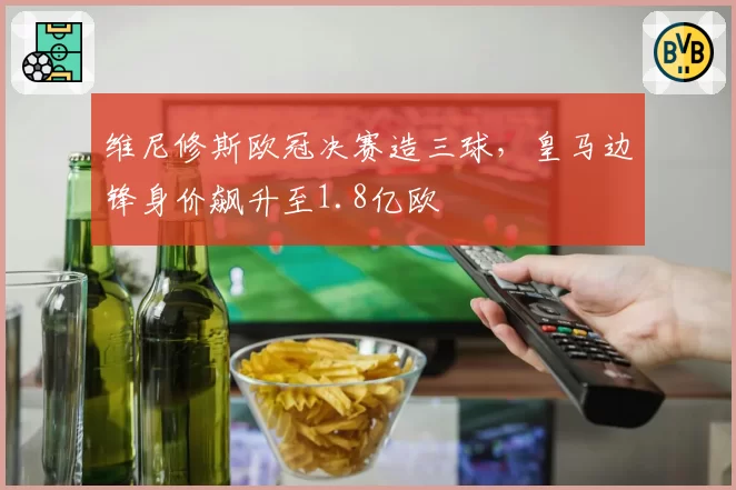 维尼修斯欧冠决赛造三球,皇马边锋身价飙升至1.8亿欧