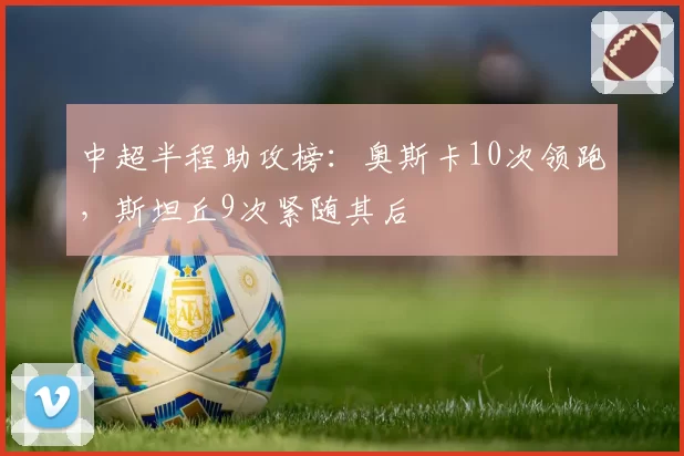 中超半程助攻榜：奥斯卡10次领跑，斯坦丘9次紧随其后