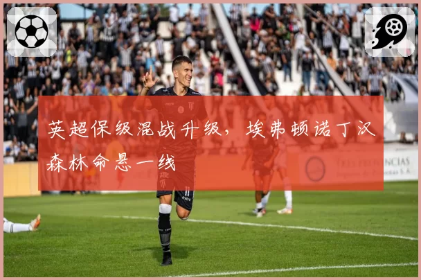 英超保级混战升级，埃弗顿诺丁汉森林命悬一线