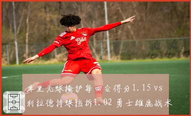 库里无球掩护每回合得分1.15 vs 利拉德持球挡拆1.02 勇士雄鹿战术差异