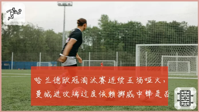 哈兰德欧冠淘汰赛连续五场哑火，曼城进攻端过度依赖挪威中锋是否已现危机？