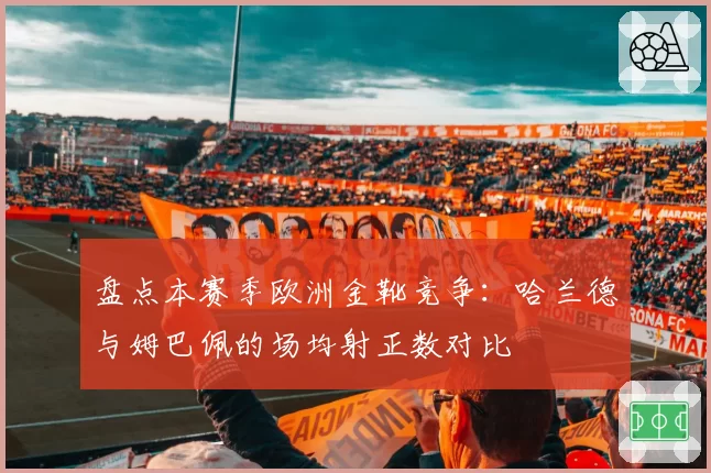 盘点本赛季欧洲金靴竞争:哈兰德与姆巴佩的场均射正数对比