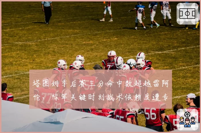 塔图姆季后赛三分命中数超越雷阿伦,绿军关键时刻战术依赖度遭专家质疑