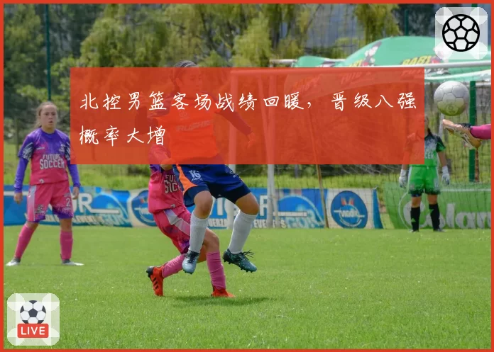 北控男篮客场战绩回暖，晋级八强概率大增