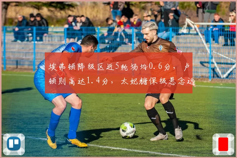 埃弗顿降级区近5轮场均0.6分，卢顿则高达1.4分，太妃糖保级悬念远超卢顿