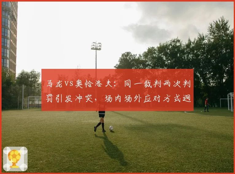 马龙vs奥恰洛夫：同一裁判两次判罚引发冲突，场内场外应对方式迥异