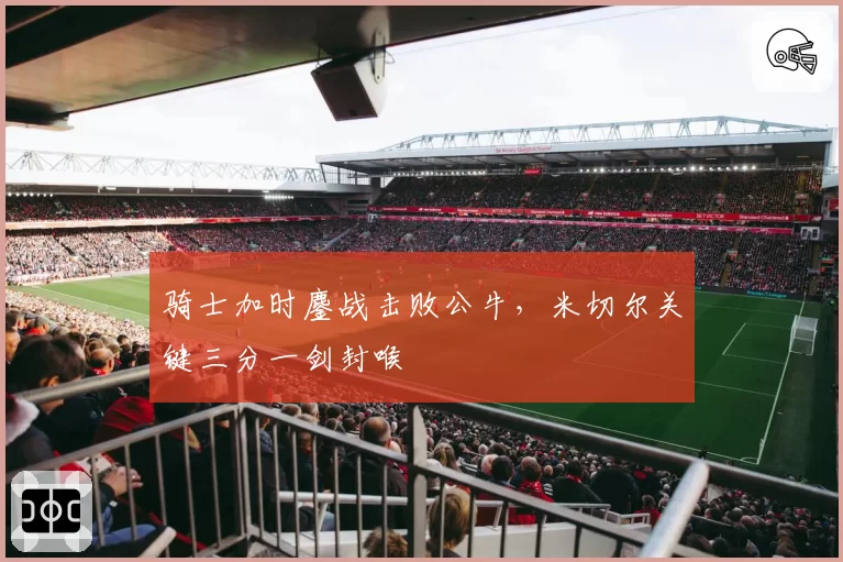 骑士加时鏖战击败公牛,米切尔关键三分一剑封喉