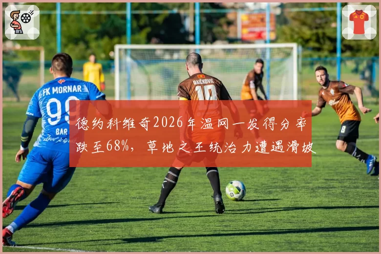 德约科维奇2026年温网一发得分率跌至68%,草地之王统治力遭遇滑坡
