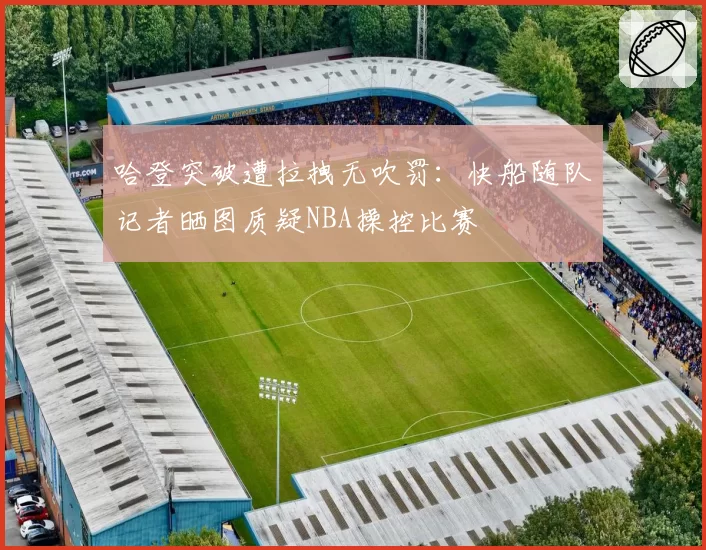 哈登突破遭拉拽无吹罚:快船随队记者晒图质疑NBA操控比赛
