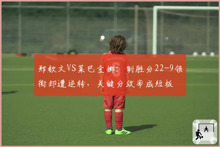 郑钦文VS莱巴金娜:制胜分22-9领衔却遭逆转,关键分效率成短板