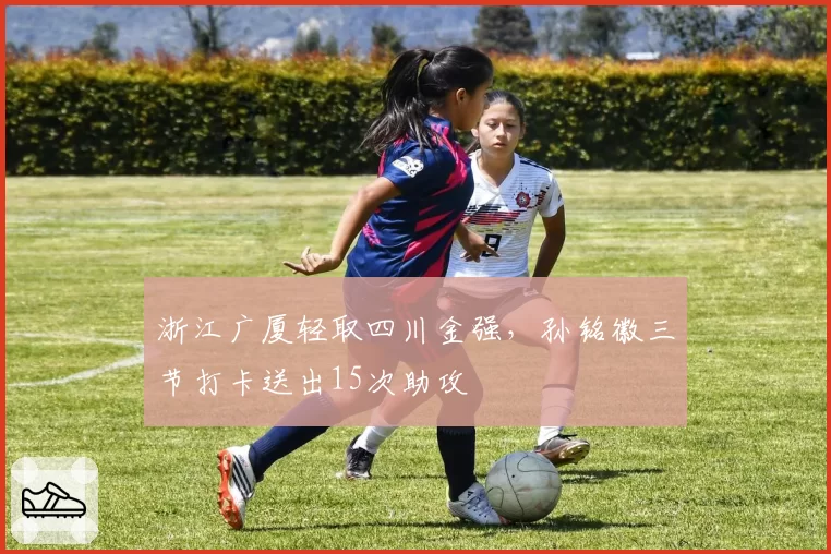 浙江广厦轻取四川金强,孙铭徽三节打卡送出15次助攻