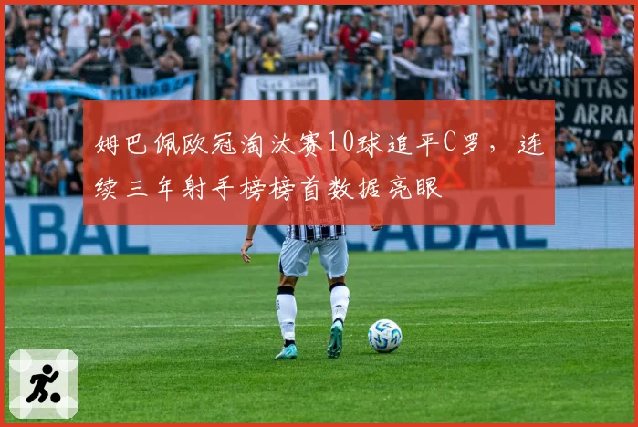姆巴佩欧冠淘汰赛10球追平C罗,连续三年射手榜榜首数据亮眼