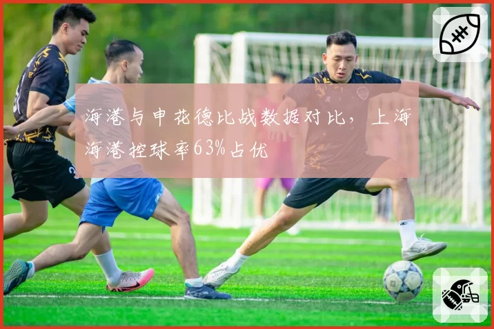 海港与申花德比战数据对比,上海海港控球率63%占优