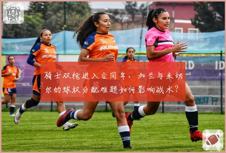 骑士双枪进入合同年，加兰与米切尔的球权分配难题如何影响战术？