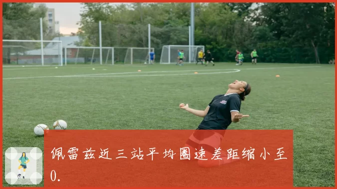 佩雷兹近三站平均圈速差距缩小至0.