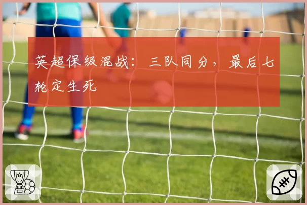 英超保级混战：三队同分，最后七轮定生死