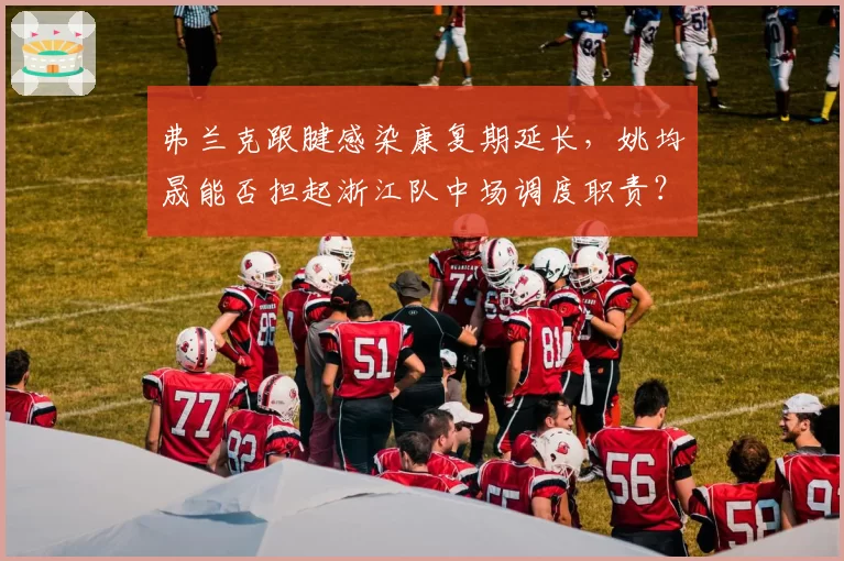 弗兰克跟腱感染康复期延长,姚均晟能否担起浙江队中场调度职责?