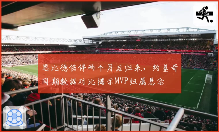 恩比德伤停两个月后归来,约基奇同期数据对比揭示MVP归属悬念