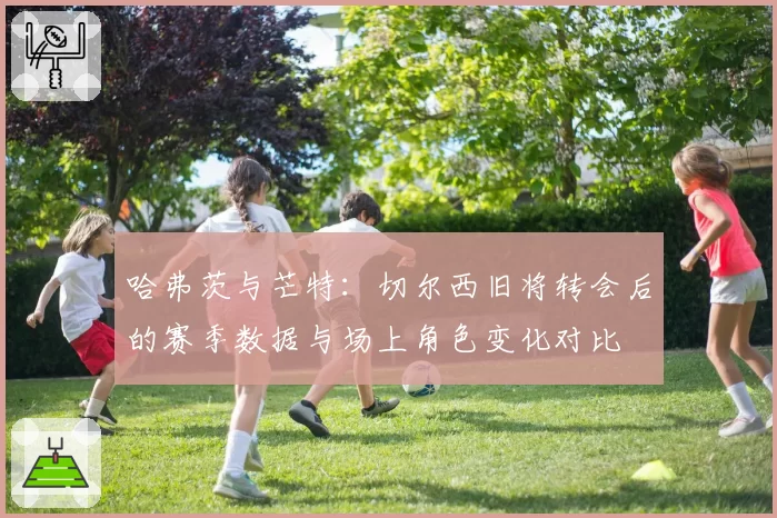 哈弗茨与芒特:切尔西旧将转会后的赛季数据与场上角色变化对比
