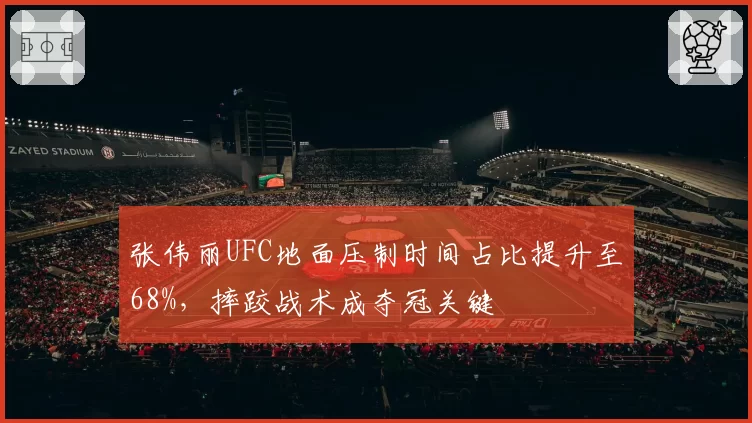 张伟丽UFC地面压制时间占比提升至68%，摔跤战术成夺冠关键