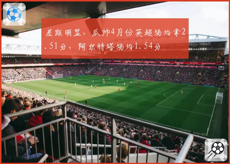 差距明显，瓜帅4月份英超场均拿2.51分，阿尔特塔场均1.54分