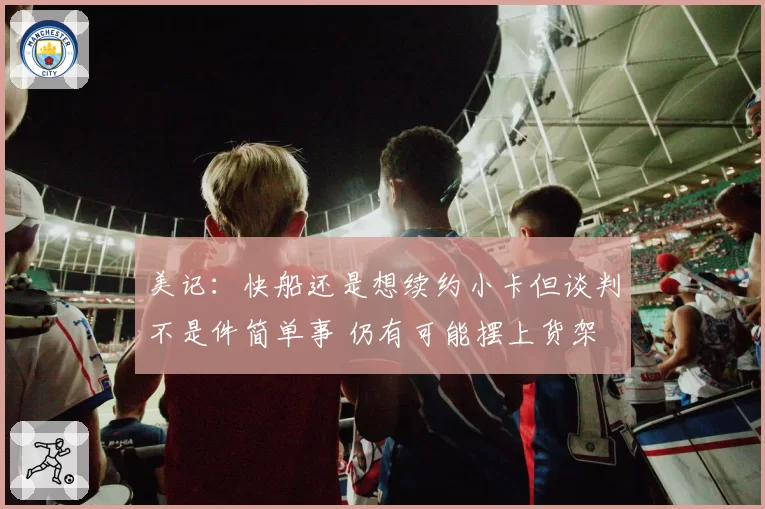 美记：快船还是想续约小卡但谈判不是件简单事 仍有可能摆上货架