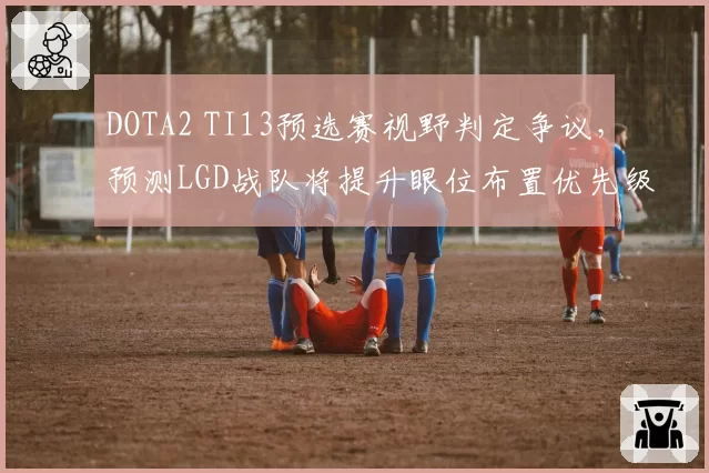 DOTA2 TI13预选赛视野判定争议,预测LGD战队将提升眼位布置优先级