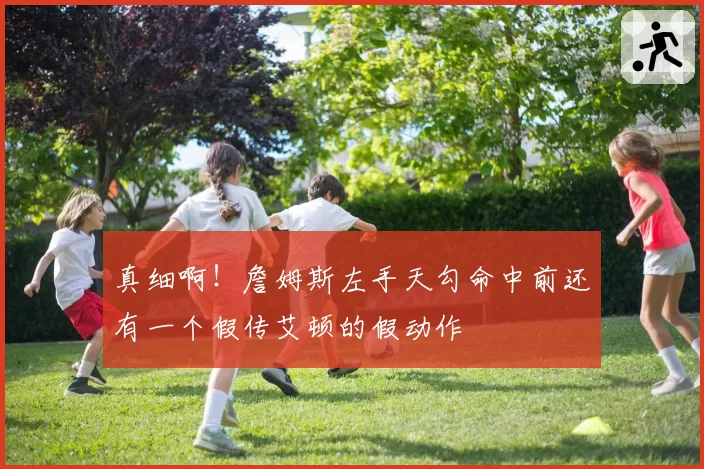 真细啊！詹姆斯左手天勾命中前还有一个假传艾顿的假动作