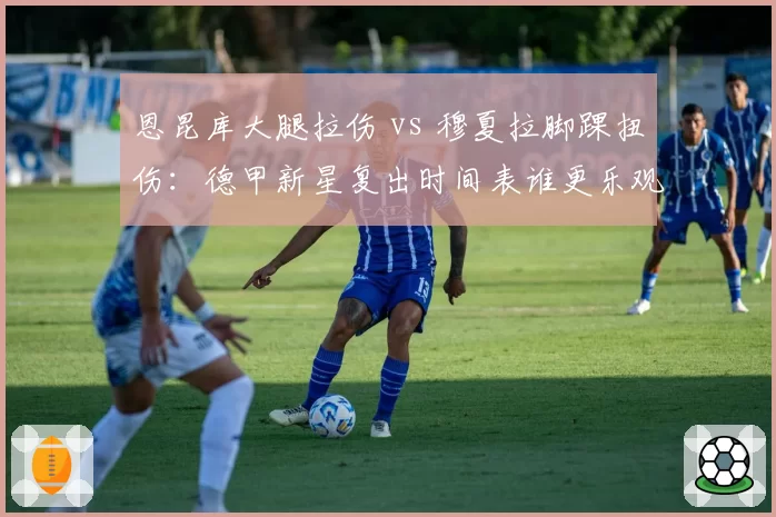 恩昆库大腿拉伤 vs 穆夏拉脚踝扭伤:德甲新星复出时间表谁更乐观?