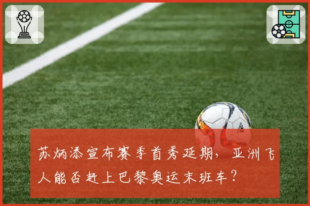 苏炳添宣布赛季首秀延期，亚洲飞人能否赶上巴黎奥运末班车？