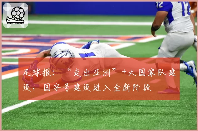 足球报：“走出亚洲”+大国家队建设，国字号建设进入全新阶段