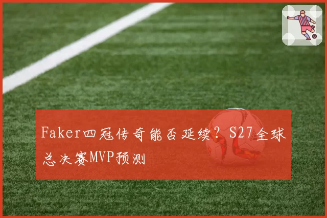 Faker四冠传奇能否延续？S27全球总决赛MVP预测