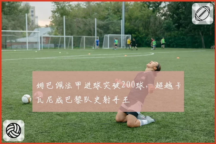 姆巴佩法甲进球突破200球，超越卡瓦尼成巴黎队史射手王