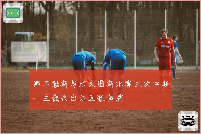 那不勒斯与尤文图斯比赛三次中断，主裁判出示五张黄牌