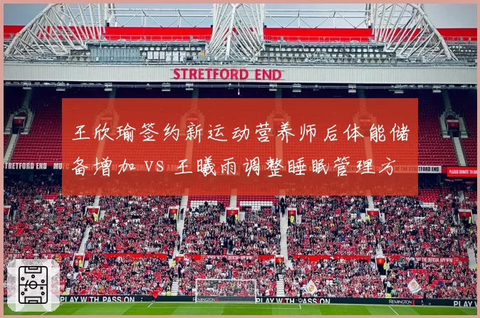 王欣瑜签约新运动营养师后体能储备增加 vs 王曦雨调整睡眠管理方案后恢复效率提升：中国女网科学化细节