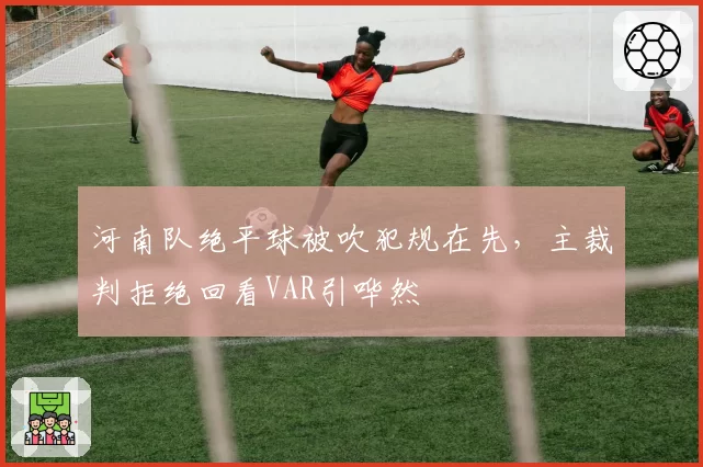 河南队绝平球被吹犯规在先,主裁判拒绝回看VAR引哗然