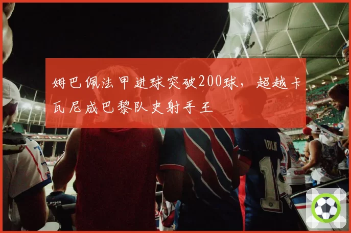 姆巴佩法甲进球突破200球，超越卡瓦尼成巴黎队史射手王