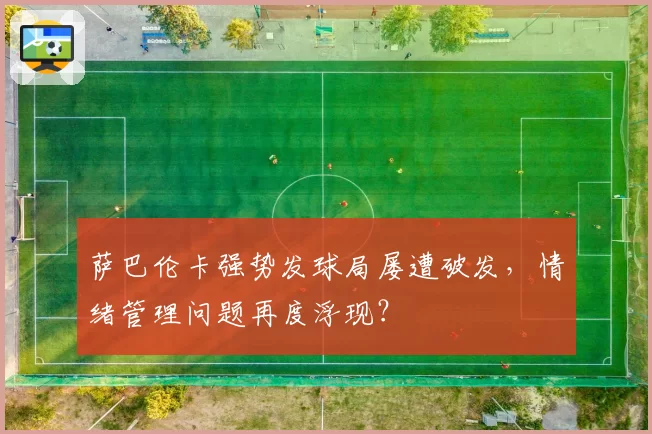 萨巴伦卡强势发球局屡遭破发,情绪管理问题再度浮现?