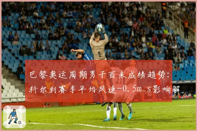 巴黎奥运周期男子百米成绩趋势:科尔利赛季平均风速-0.5m_s影响解析