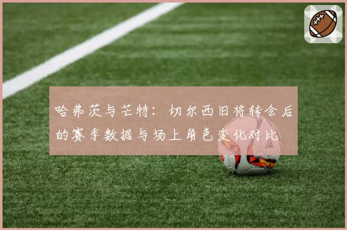 哈弗茨与芒特:切尔西旧将转会后的赛季数据与场上角色变化对比
