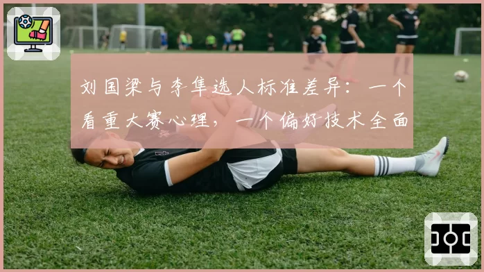 刘国梁与李隼选人标准差异:一个看重大赛心理,一个偏好技术全面型