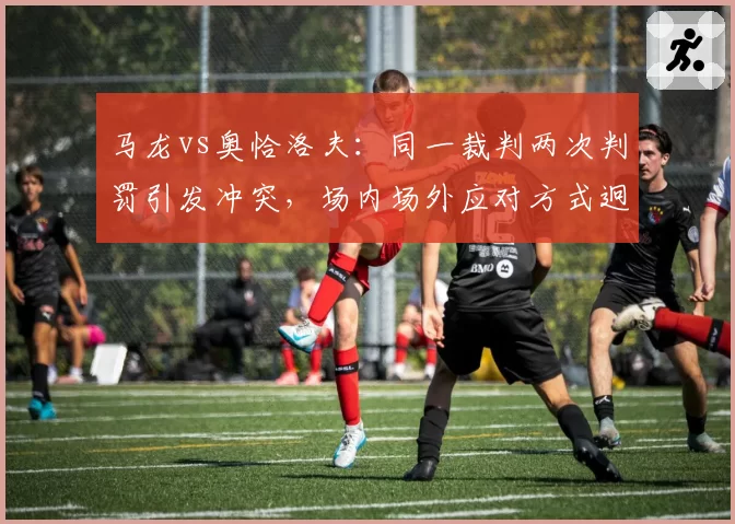 马龙vs奥恰洛夫：同一裁判两次判罚引发冲突，场内场外应对方式迥异