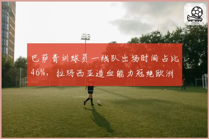 巴萨青训球员一线队出场时间占比46%，拉玛西亚造血能力冠绝欧洲