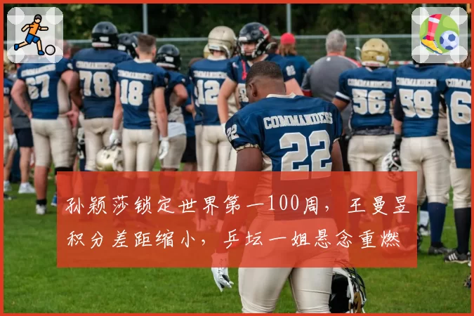 孙颖莎锁定世界第一100周，王曼昱积分差距缩小，乒坛一姐悬念重燃