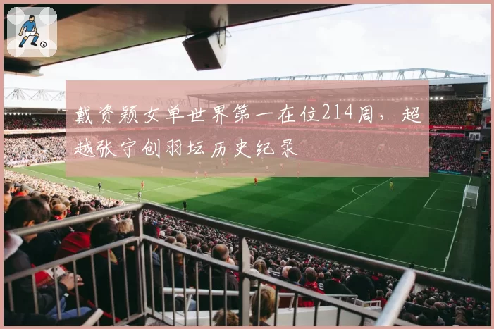 戴资颖女单世界第一在位214周,超越张宁创羽坛历史纪录