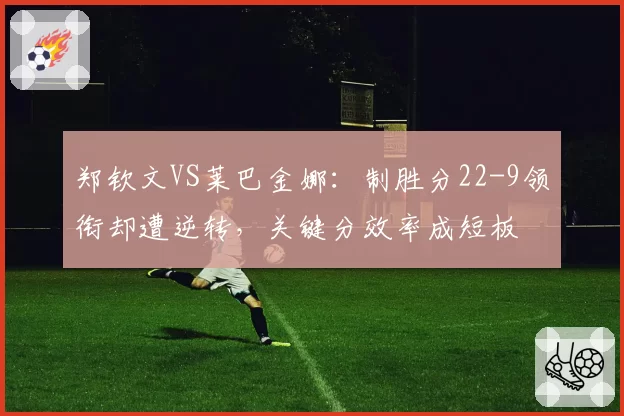 郑钦文VS莱巴金娜:制胜分22-9领衔却遭逆转,关键分效率成短板