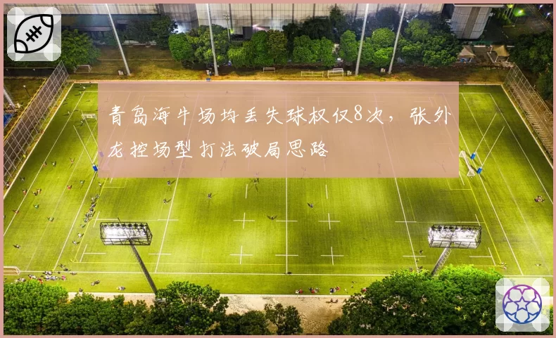 青岛海牛场均丢失球权仅8次,张外龙控场型打法破局思路