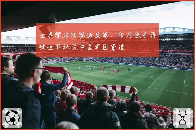 世界攀岩联赛速度赛,印尼选手再破世界纪录中国军团紧追