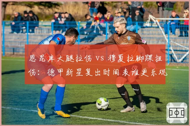 恩昆库大腿拉伤 vs 穆夏拉脚踝扭伤:德甲新星复出时间表谁更乐观?
